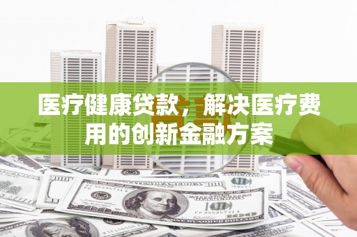 田中医疗健康贷款，解决医疗费用的创新金融方案