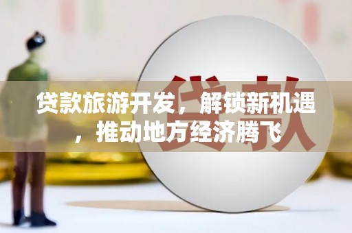 田中贷款旅游开发，解锁新机遇，推动地方经济腾飞
