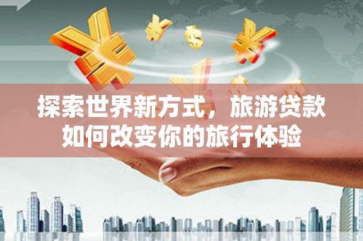 田中探索世界新方式，旅游贷款如何改变你的旅行体验